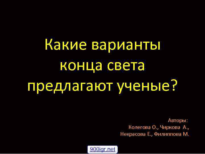 Какие варианты конца света предлагают ученые? Авторы: Колегова О. , Чиркова А. , Некрасова