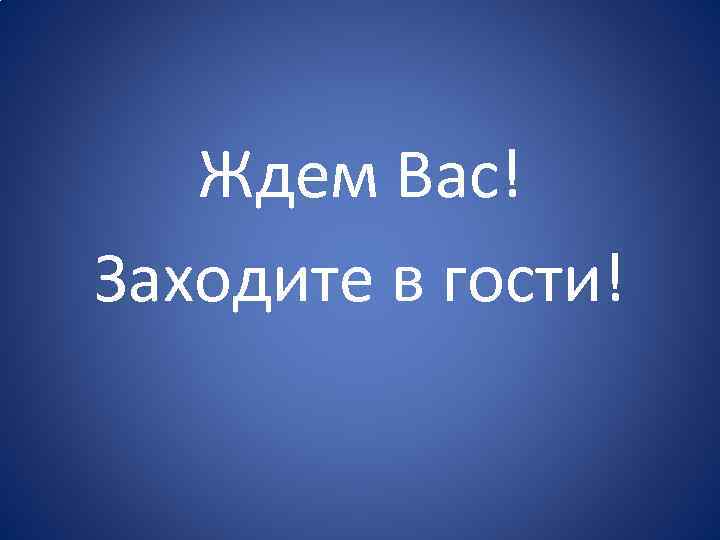 Ждем Вас! Заходите в гости! 