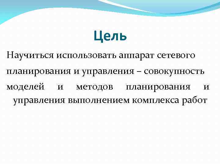 Цель Научиться использовать аппарат сетевого планирования и управления – совокупность моделей и методов планирования