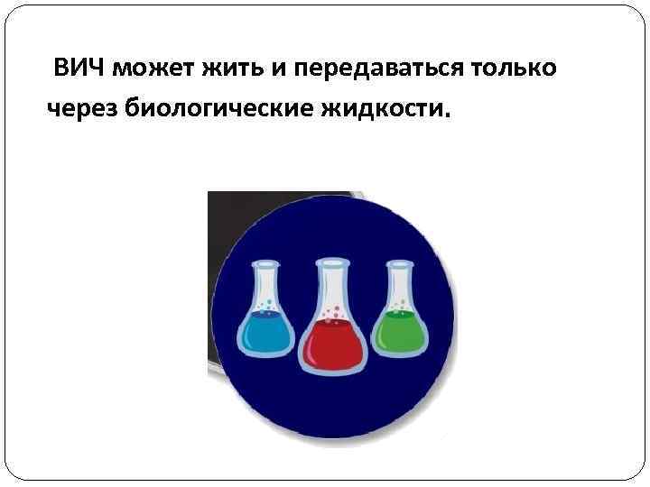ВИЧ может жить и передаваться только через биологические жидкости. 