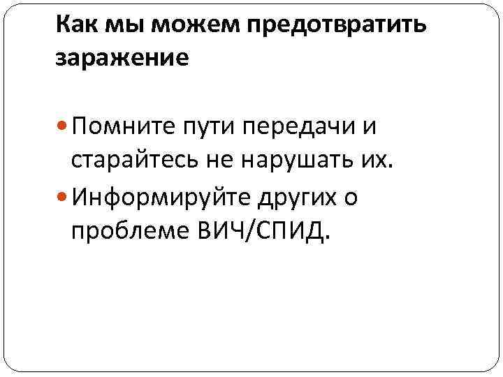 Как мы можем предотвратить заражение Помните пути передачи и старайтесь не нарушать их. Информируйте