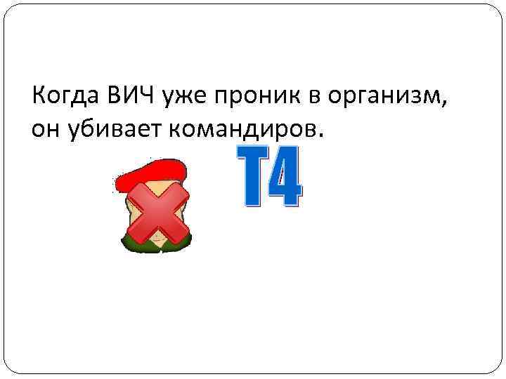 Когда ВИЧ уже проник в организм, он убивает командиров. 