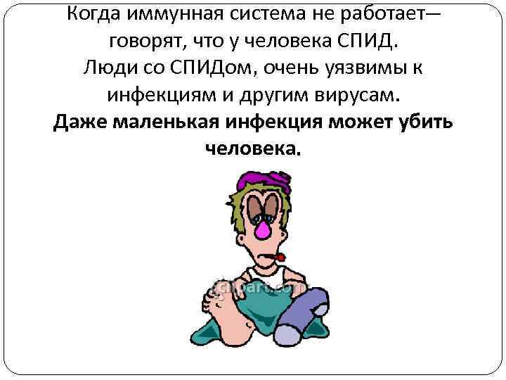 Когда иммунная система не работает— говорят, что у человека СПИД. Люди со СПИДом, очень
