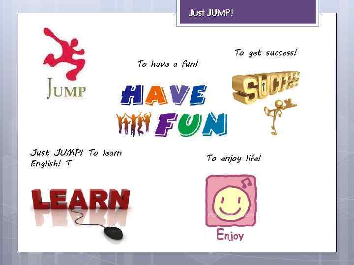 Just JUMP! To have a fun! Just JUMP! To learn English! T To get