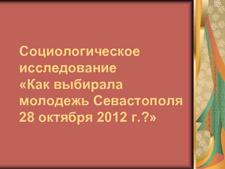 Социологическое исследование «Как выбирала молодежь Севастополя 28 октября 2012 г. ? » 