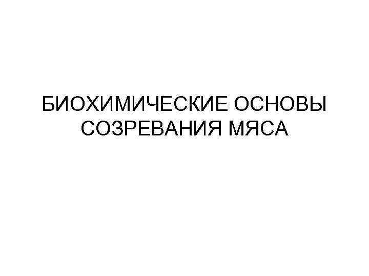 БИОХИМИЧЕСКИЕ ОСНОВЫ СОЗРЕВАНИЯ МЯСА 