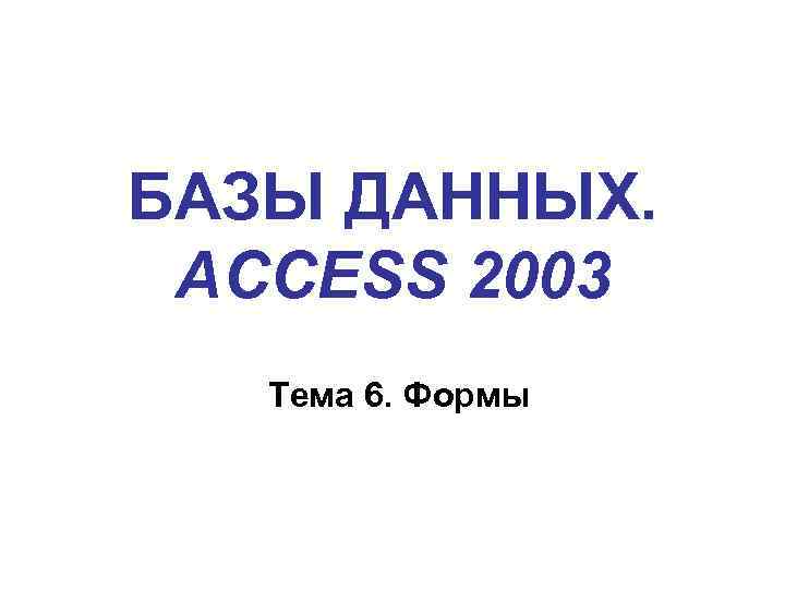 БАЗЫ ДАННЫХ. ACCESS 2003 Тема 6. Формы 