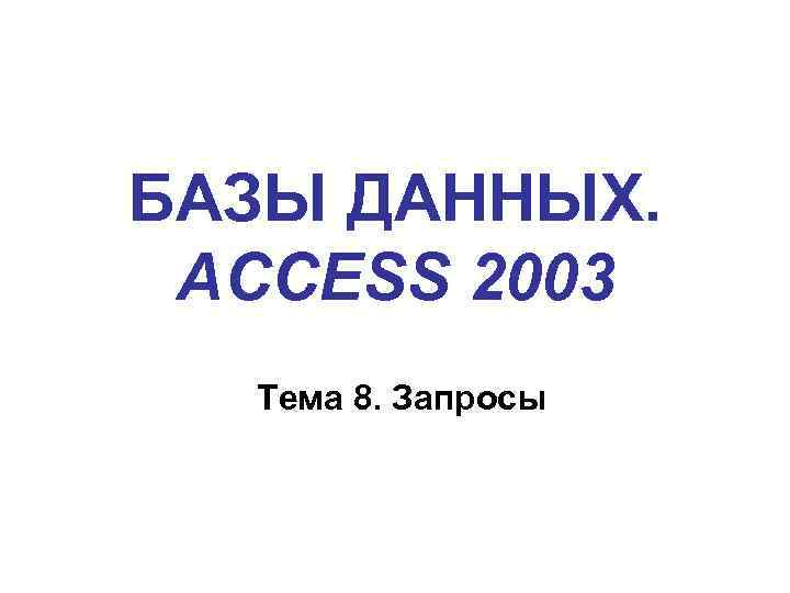 БАЗЫ ДАННЫХ. ACCESS 2003 Тема 8. Запросы 