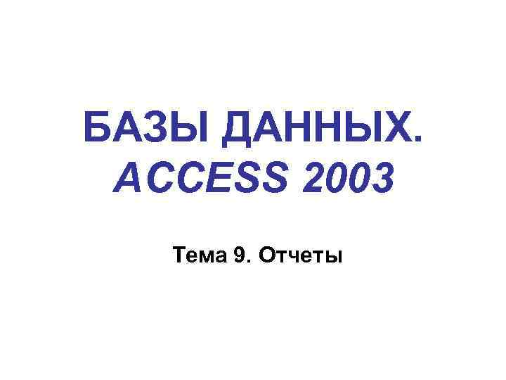 БАЗЫ ДАННЫХ. ACCESS 2003 Тема 9. Отчеты 