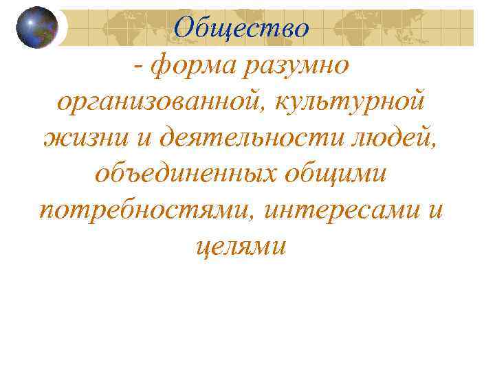 Общество - форма разумно организованной, культурной жизни и деятельности людей, объединенных общими потребностями, интересами