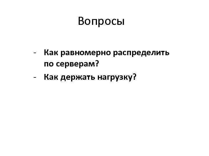 Вопросы - Как равномерно распределить по серверам? - Как держать нагрузку? 