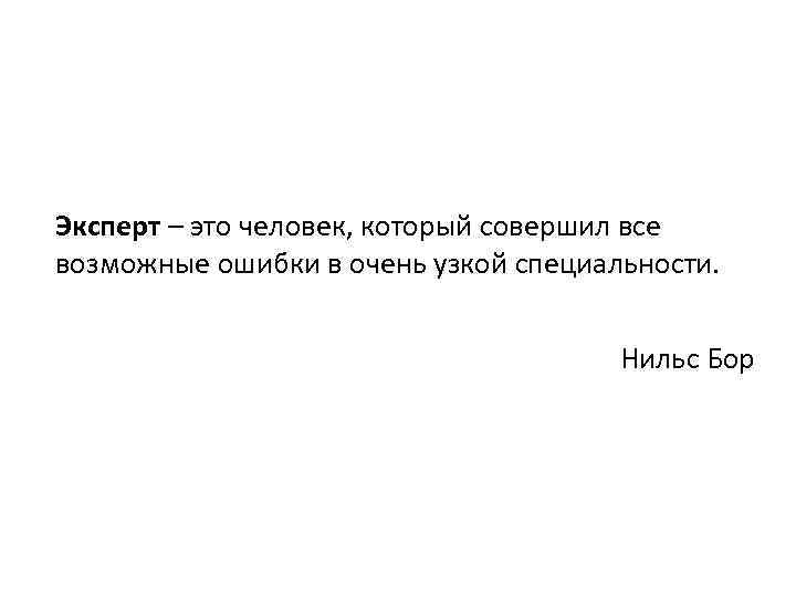 Эксперт – это человек, который совершил все возможные ошибки в очень узкой специальности. Нильс