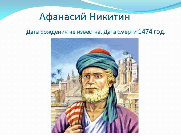 Афанасий Никитин Дата рождения не известна. Дата смерти 1474 год. 