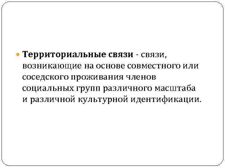  Территориальные связи - связи, возникающие на основе совместного или соседского проживания членов социальных