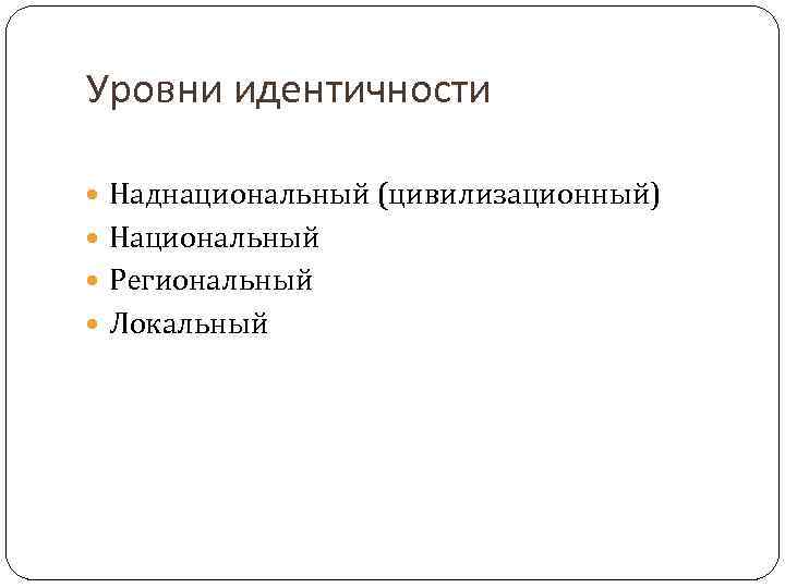 Уровни идентичности Наднациональный (цивилизационный) Национальный Региональный Локальный 