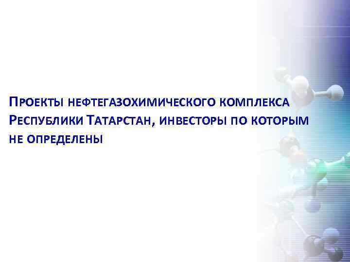 ПРОЕКТЫ НЕФТЕГАЗОХИМИЧЕСКОГО КОМПЛЕКСА РЕСПУБЛИКИ ТАТАРСТАН, ИНВЕСТОРЫ ПО КОТОРЫМ НЕ ОПРЕДЕЛЕНЫ 