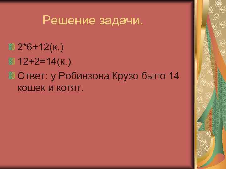 Решение задачи. 2*6+12(к. ) 12+2=14(к. ) Ответ: у Робинзона Крузо было 14 кошек и