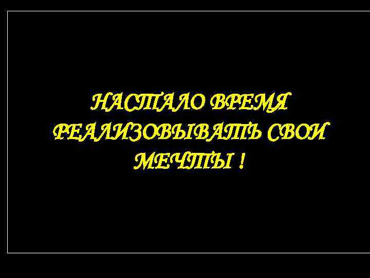 НАСТАЛО ВРЕМЯ РЕАЛИЗОВЫВАТЬ СВОИ МЕЧТЫ ! 