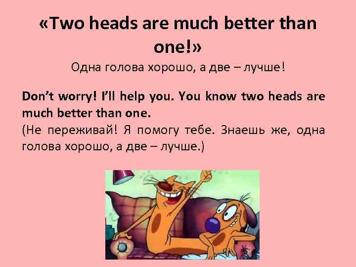  «Two heads are much better than one!» Одна голова хорошо, а две –