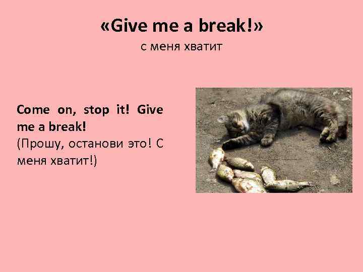  «Give me a break!» с меня хватит Come on, stop it! Give me