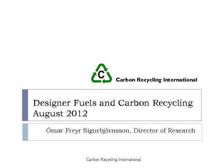 Carbon Recycling International Designer Fuels and Carbon Recycling August 2012 Ómar Freyr Sigurbjörnsson, Director