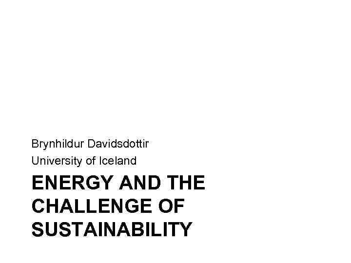Brynhildur Davidsdottir University of Iceland ENERGY AND THE CHALLENGE OF SUSTAINABILITY 