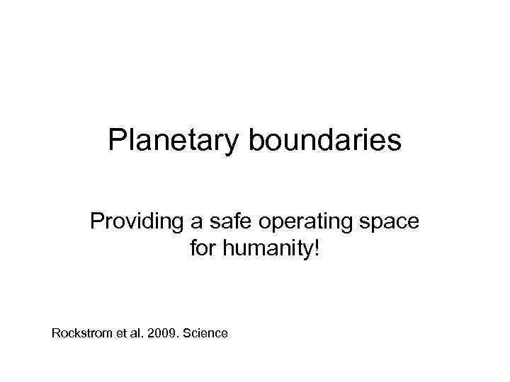 Planetary boundaries Providing a safe operating space for humanity! Rockstrom et al. 2009. Science