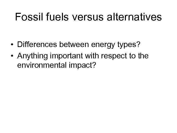 Fossil fuels versus alternatives • Differences between energy types? • Anything important with respect