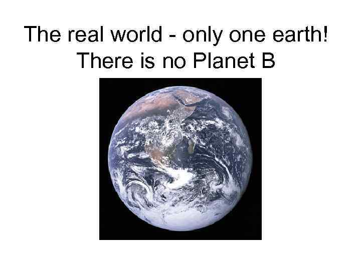 The real world - only one earth! There is no Planet B 