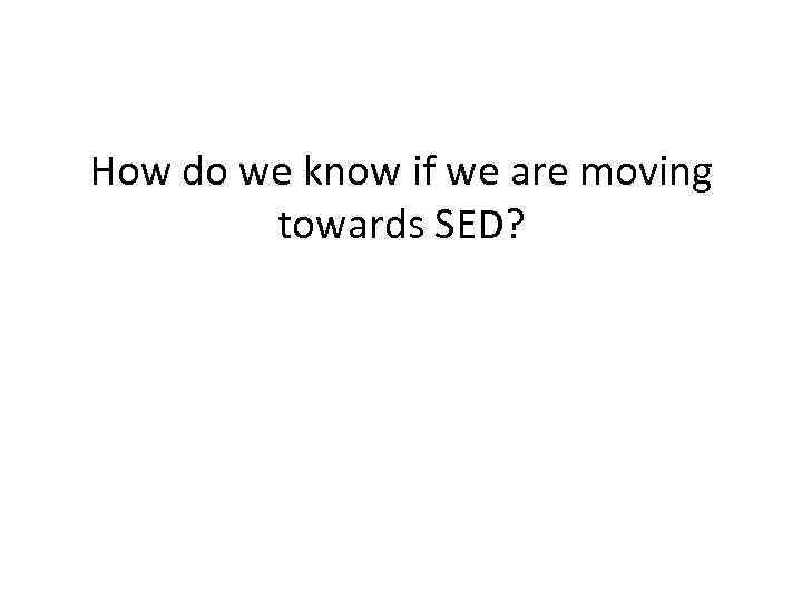 How do we know if we are moving towards SED? 