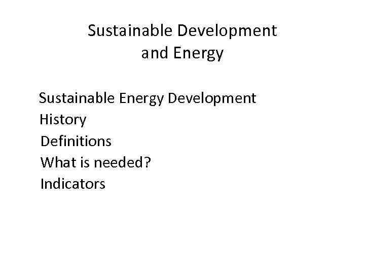 Sustainable Development and Energy Sustainable Energy Development History Definitions What is needed? Indicators 