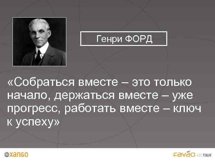  Генри ФОРД «Собраться вместе – это только начало, держаться вместе – уже прогресс,