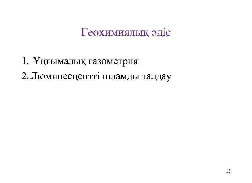 Геохимиялық әдіс 1. Ұңғымалық газометрия 2. Люминесцентті шламды талдау 13 