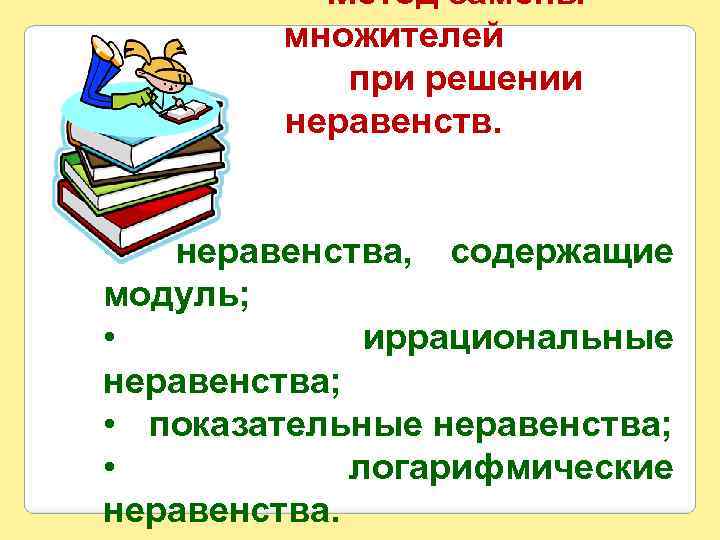 Метод замены множителей при решении неравенств. • неравенства, содержащие модуль; • иррациональные неравенства; •