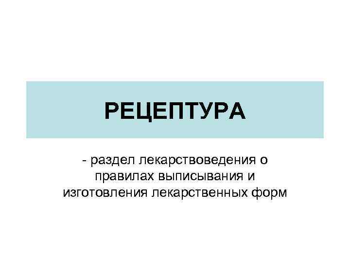 РЕЦЕПТУРА - раздел лекарствоведения о правилах выписывания и изготовления лекарственных форм 