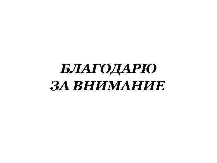 БЛАГОДАРЮ ЗА ВНИМАНИЕ 