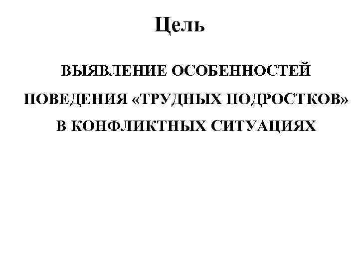 Цель ВЫЯВЛЕНИЕ ОСОБЕННОСТЕЙ ПОВЕДЕНИЯ «ТРУДНЫХ ПОДРОСТКОВ» В КОНФЛИКТНЫХ СИТУАЦИЯХ 