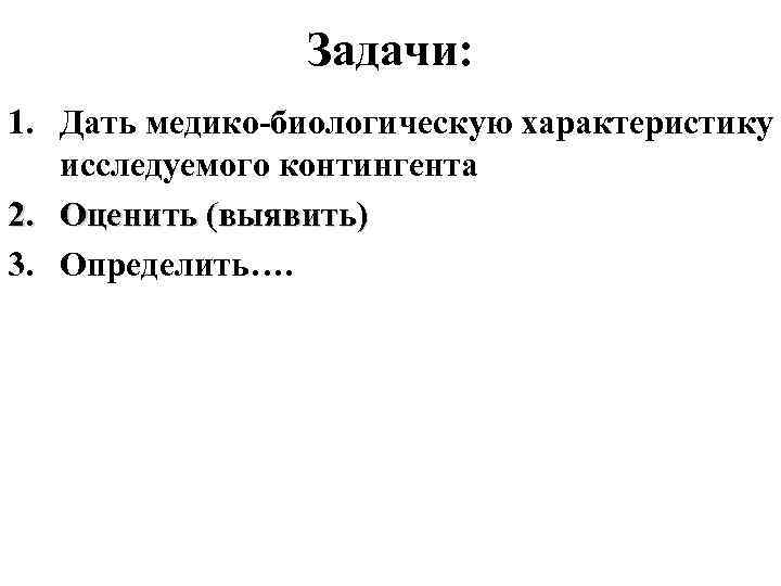 Задачи: 1. Дать медико-биологическую характеристику исследуемого контингента 2. Оценить (выявить) 3. Определить…. 