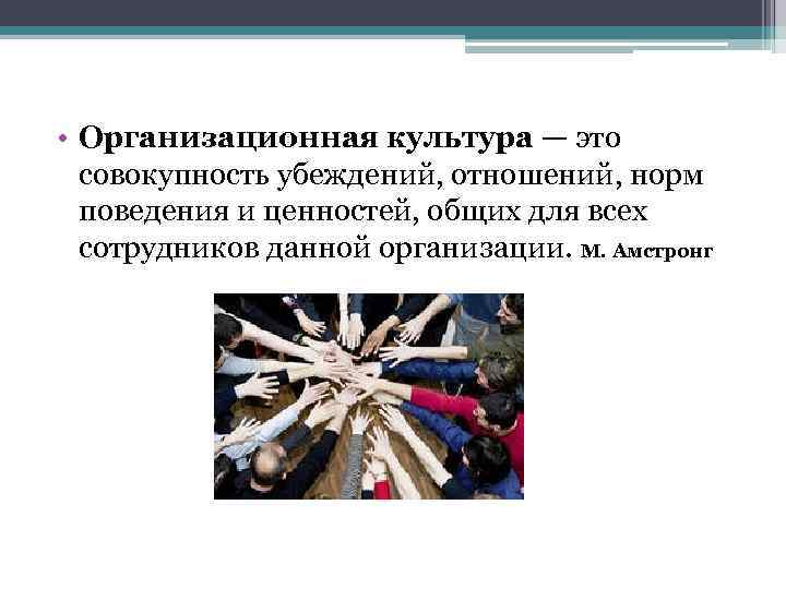  • Организационная культура — это совокупность убеждений, отношений, норм поведения и ценностей, общих