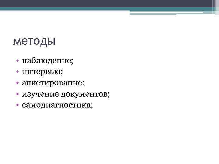 методы • • • наблюдение; интервью; анкетирование; изучение документов; самодиагностика; 