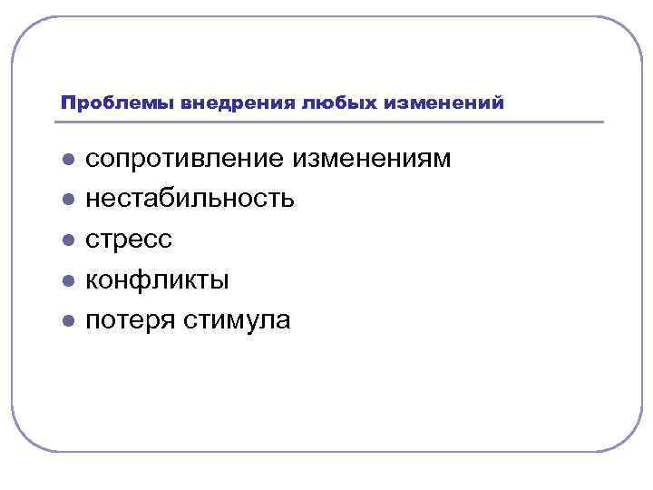 Проблемы внедрения любых изменений l l l сопротивление изменениям нестабильность стресс конфликты потеря стимула