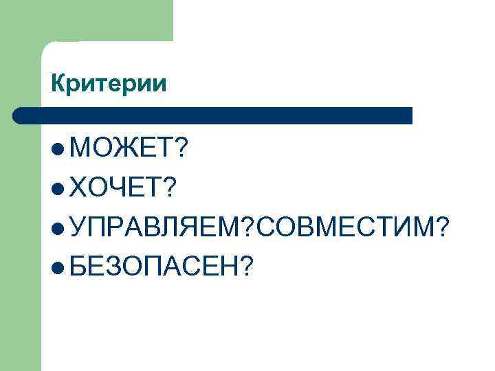 Критерии l МОЖЕТ? l ХОЧЕТ? l УПРАВЛЯЕМ? СОВМЕСТИМ? l БЕЗОПАСЕН? 