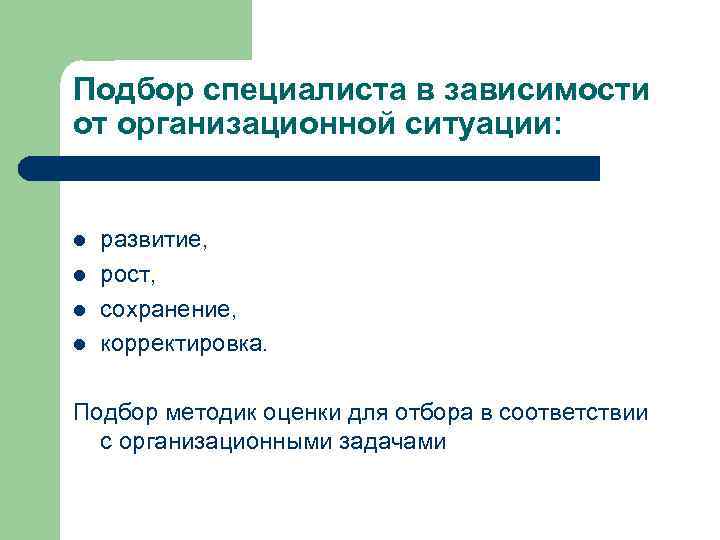 Подбор специалиста в зависимости от организационной ситуации: l l развитие, рост, сохранение, корректировка. Подбор