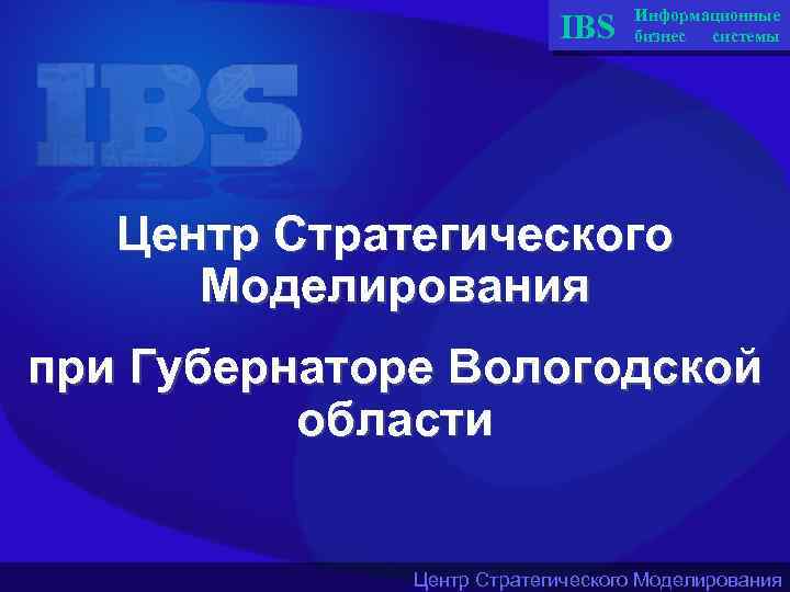 IBS Информационные бизнес системы Центр Стратегического Моделирования при Губернаторе Вологодской области Центр Стратегического Моделирования