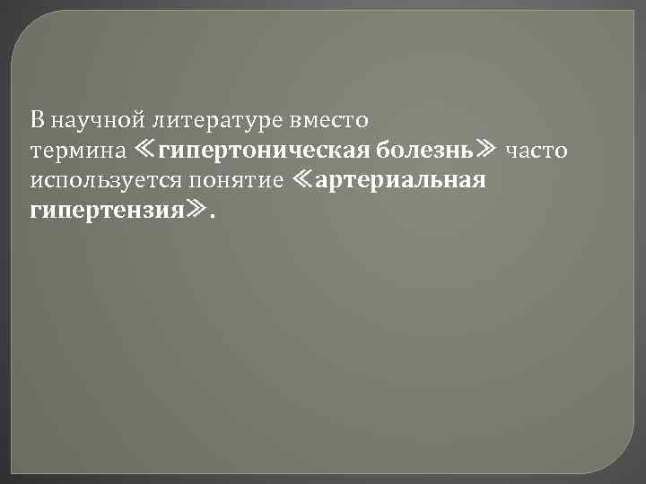 В научной литературе вместо термина ≪гипертоническая болезнь≫ часто используется понятие ≪артериальная гипертензия≫. 