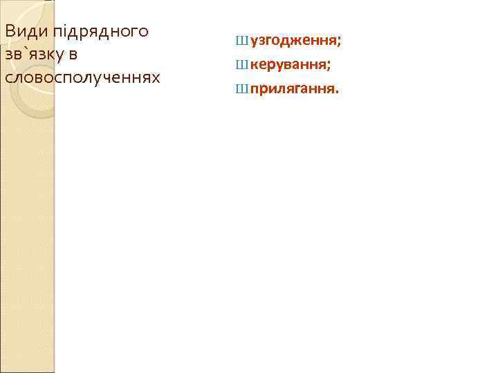Види підрядного зв`язку в словосполученнях Ш узгодження; Ш керування; Ш прилягання. 