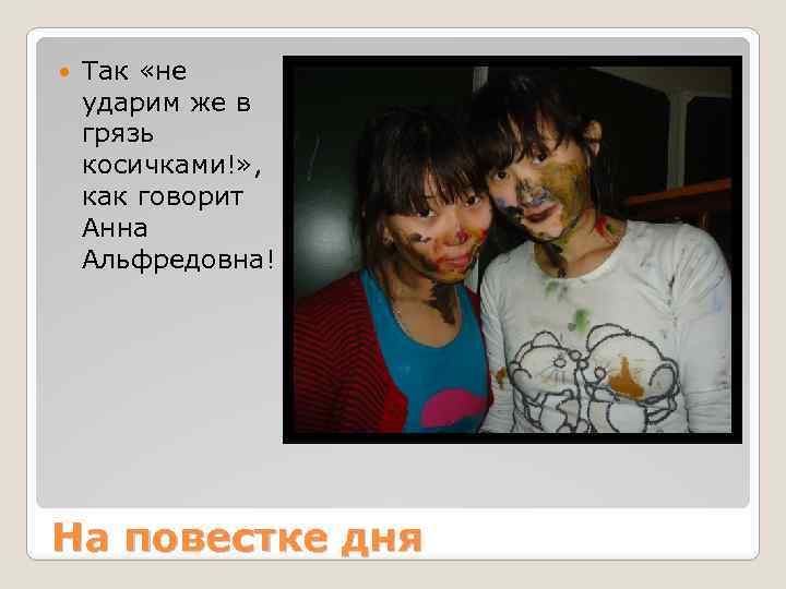  Так «не ударим же в грязь косичками!» , как говорит Анна Альфредовна! На