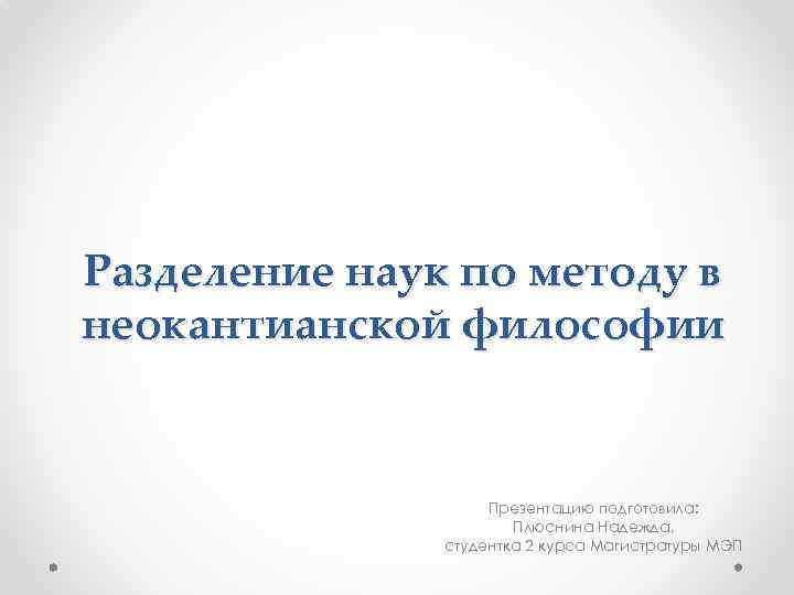 Разделение наук по методу в неокантианской философии Презентацию подготовила: Плюснина Надежда, студентка 2 курса