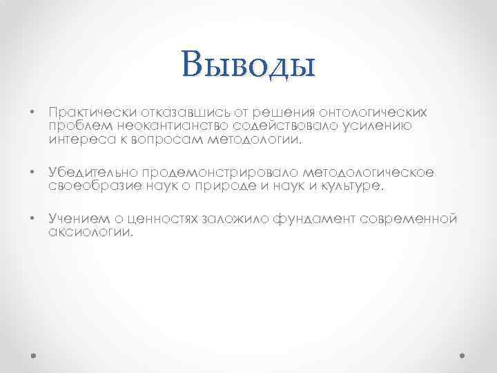 Выводы • Практически отказавшись от решения онтологических проблем неокантианство содействовало усилению интереса к вопросам