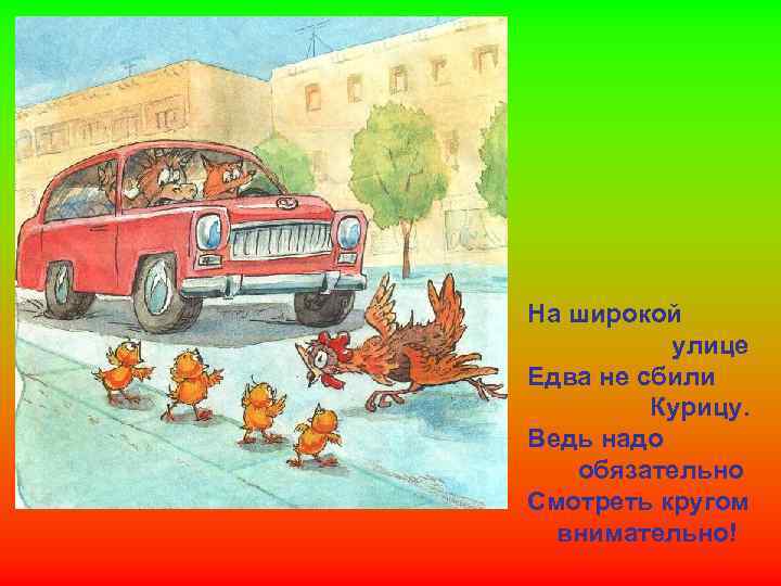 На широкой улице Едва не сбили Курицу. Ведь надо обязательно Смотреть кругом внимательно! 